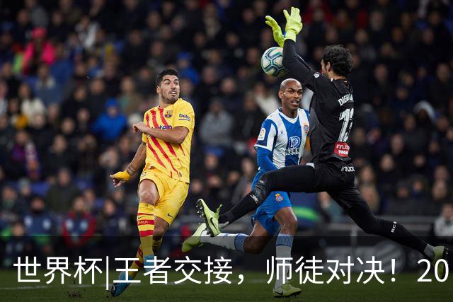 世界杯|王者交接，师徒对决！20日凌晨三点，终极大戏即将上演