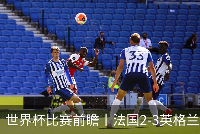 世界杯比赛前瞻丨法国2-3英格兰：鸡肋赛，都想赢