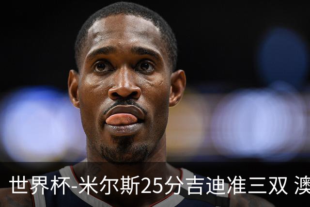 世界杯-米尔斯25分吉迪准三双 澳大利亚胜芬兰
