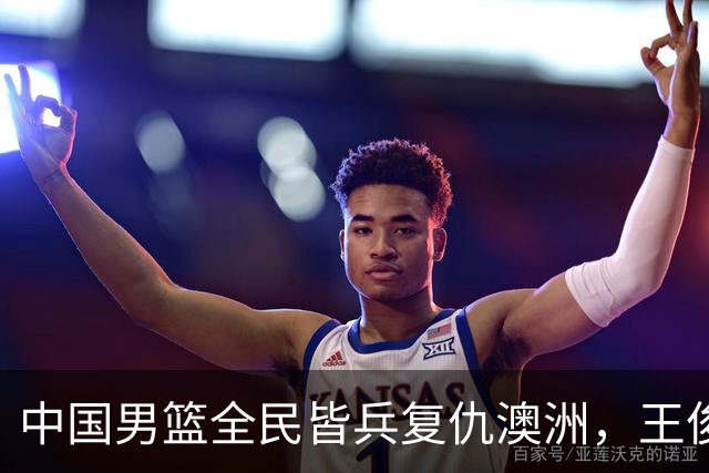 中国男篮全民皆兵复仇澳洲，王俊杰23+6闪耀全场 赵继伟王者归来！