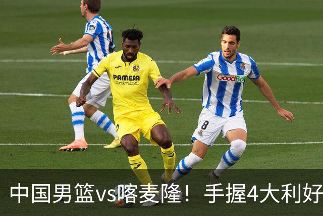 中国男篮vs喀麦隆！手握4大利好，但存一大隐患，对方有位NBA中锋