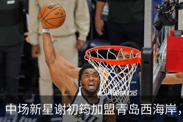 中场新星谢初筠加盟青岛西海岸，引发中国男足新生代的希望