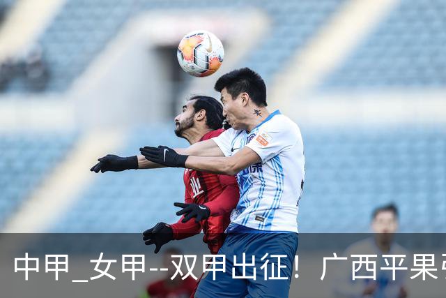 中甲 女甲--双甲出征！广西平果引燃壮乡豪情