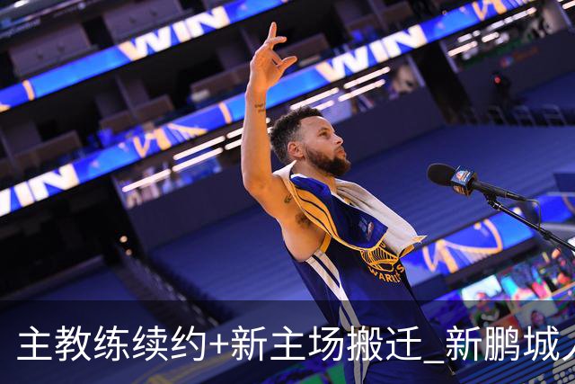 主教练续约+新主场搬迁 新鹏城人员将有大面积调整