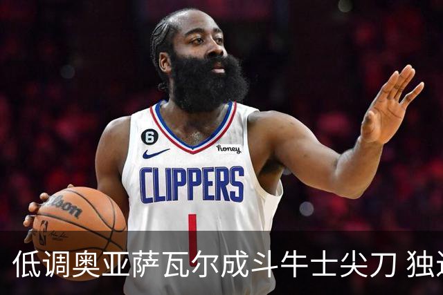低调奥亚萨瓦尔成斗牛士尖刀 独进4球近四届最强表现