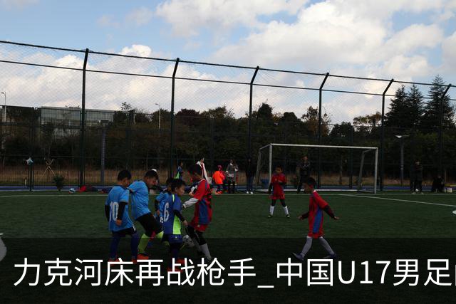 力克河床再战枪手 中国U17男足闪耀上海 国足剑指世界杯
