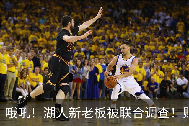 哦吼！湖人新老板被联合调查！财务违规？！