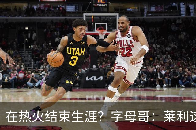 在热火结束生涯？字母哥：莱利这么说很棒 但NBA是生意我必须努力