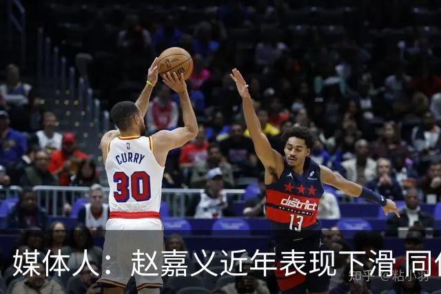 媒体人：赵嘉义近年表现下滑 同位置竞争不小 长远看放人影响不大