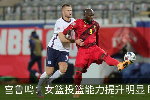 宫鲁鸣：女篮投篮能力提升明显 盼海外球员尽早归队