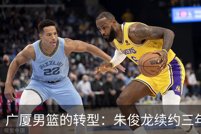 广厦男篮的转型：朱俊龙续约三年，胡金秋的未来成悬念