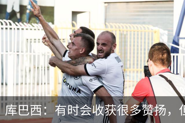 库巴西：有时会收获很多赞扬，但仍要脚踏实地做好自己的工作