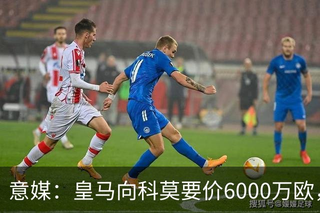 意媒：皇马向科莫要价6000万欧，但国米等队想签帕斯需至少7000万