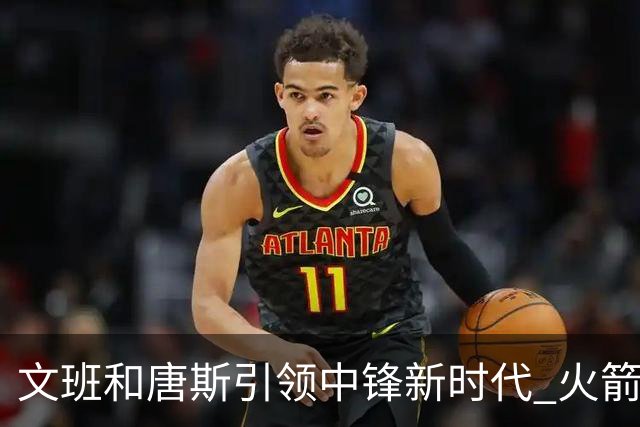 文班&唐斯引领中锋新时代 火箭指望没3分的申京争冠是痴人说梦？