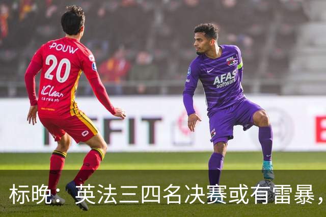 标晚：英法三四名决赛或有雷暴，但预计不会影响比赛