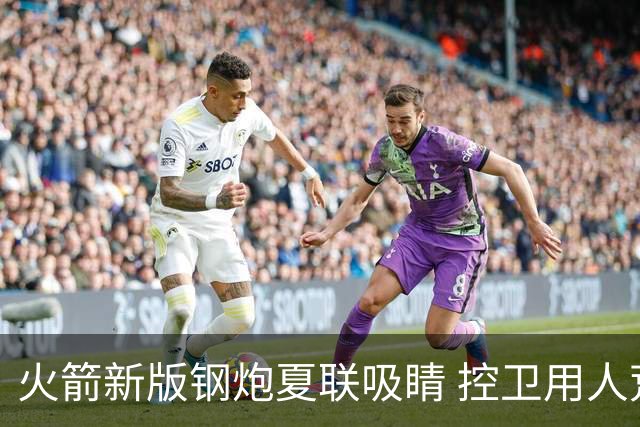 火箭新版钢炮夏联吸睛 控卫用人荒终于有救了？