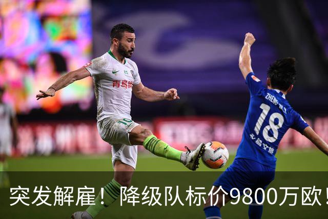 突发解雇！降级队标价9800万欧！曼城报价被拒