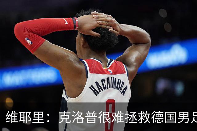 维耶里：克洛普很难拯救德国男足，人才根基已经走偏