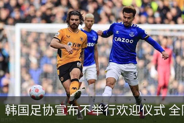 韩国足协宣布不举行欢迎仪式 全队将分批次悄悄返乡