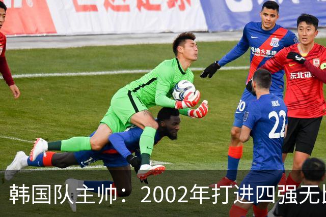 韩国队主帅：2002年打进四强无比自豪 为国家团结提供了契机