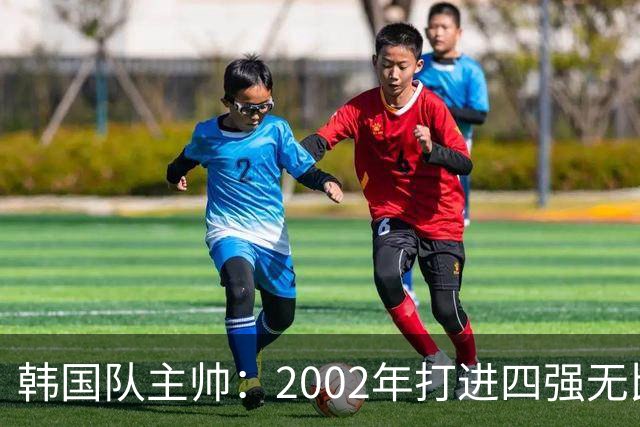 韩国队主帅：2002年打进四强无比自豪 为国家团结提供了契机