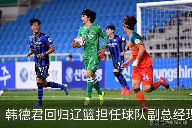 韩德君回归辽篮担任球队副总经理 同时兼任领队