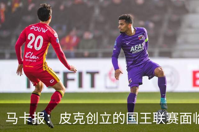 马卡报：皮克创立的国王联赛面临重大危机，项目裁员接近50%