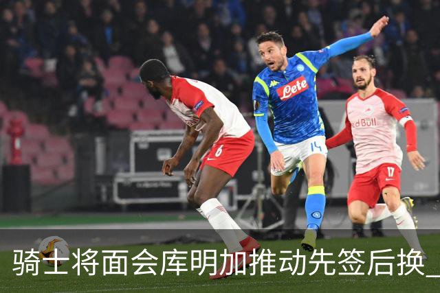 骑士将面会库明加推动先签后换 在与湖人的争夺战中抢占先机