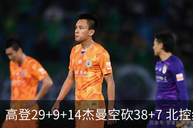 高登29+9+14杰曼空砍38+7 北控终结青岛3连胜