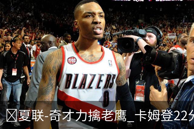 🏀夏联-奇才力擒老鹰 卡姆登22分 利文斯顿20+5 比克曼13+6+15