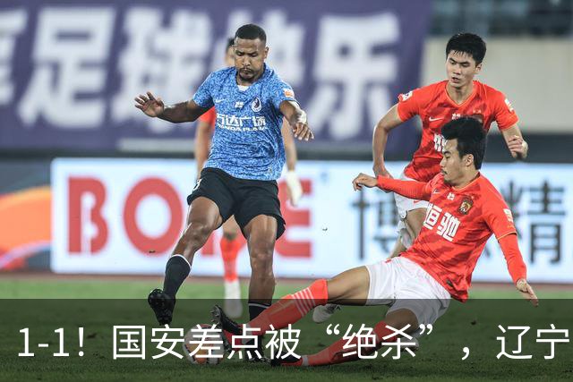 1-1！国安差点被“绝杀”，辽宁队铁血防守，塞尔吉尼奥远射破门