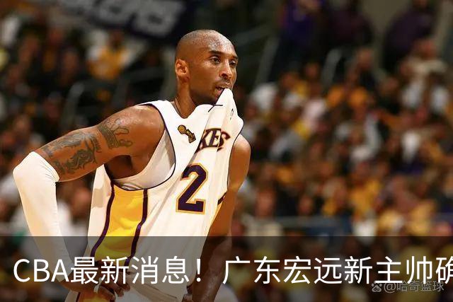 CBA最新消息！广东宏远新主帅确定，超级外援加盟浙江男篮